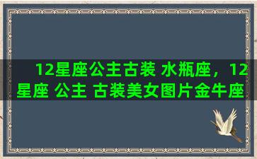 12星座公主古装 水瓶座，12星座 公主 古装美女图片金牛座